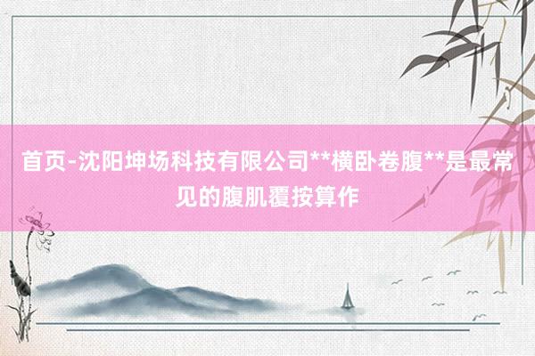 首页-沈阳坤场科技有限公司**横卧卷腹**是最常见的腹肌覆按算作