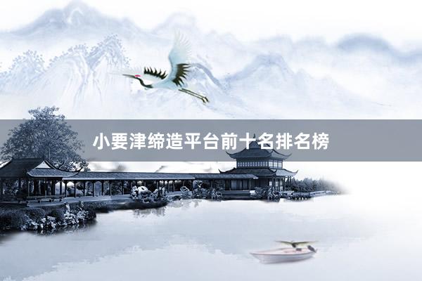 小要津缔造平台前十名排名榜